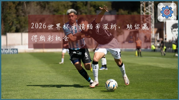 2026世界杯竞猜赔率深析，助你赢得购彩机会