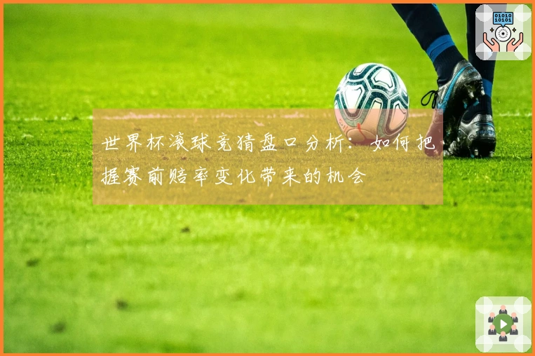 世界杯滚球竞猜盘口分析：如何把握赛前赔率变化带来的机会