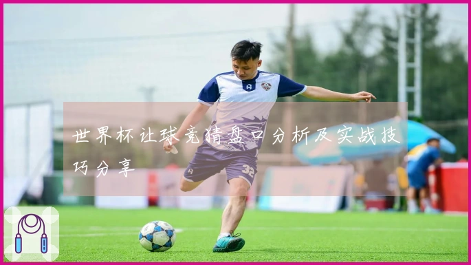 世界杯让球竞猜盘口分析及实战技巧分享