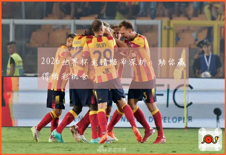 2026世界杯竞猜赔率深析，助你赢得购彩机会