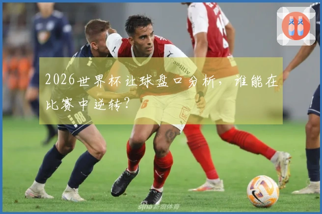2026世界杯让球盘口分析，谁能在比赛中逆转？