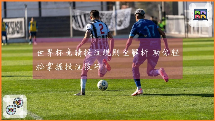 世界杯竞猜投注规则全解析 助你轻松掌握投注技巧