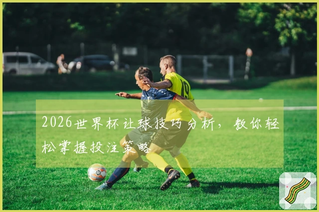 2026世界杯让球技巧分析，教你轻松掌握投注策略