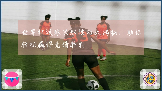 世界杯滚球买球技巧大揭秘，助你轻松赢得竞猜胜利