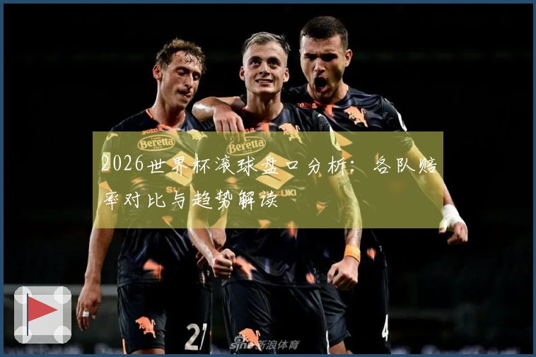 2026世界杯滚球盘口分析：各队赔率对比与趋势解读