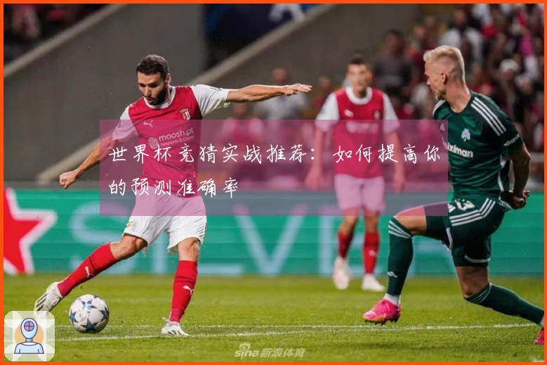 世界杯竞猜实战推荐：如何提高你的预测准确率