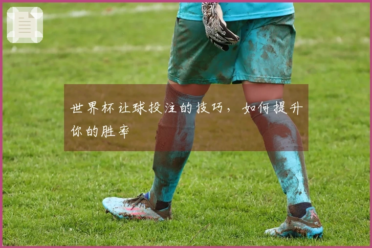 世界杯让球投注的技巧，如何提升你的胜率