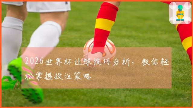2026世界杯让球技巧分析，教你轻松掌握投注策略