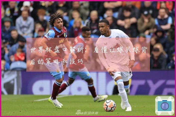 世界杯盘口解析：看懂让球买球背后的策略和技巧