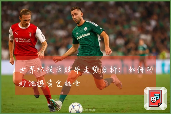世界杯投注赔率走势分析：如何巧妙把握黄金机会