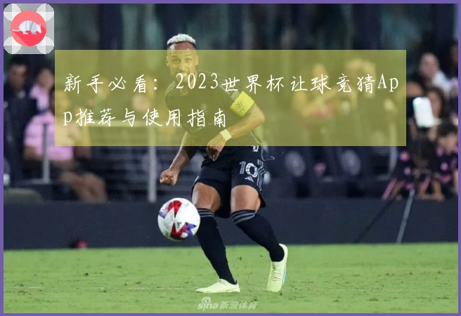 新手必看：2023世界杯让球竞猜App推荐与使用指南
