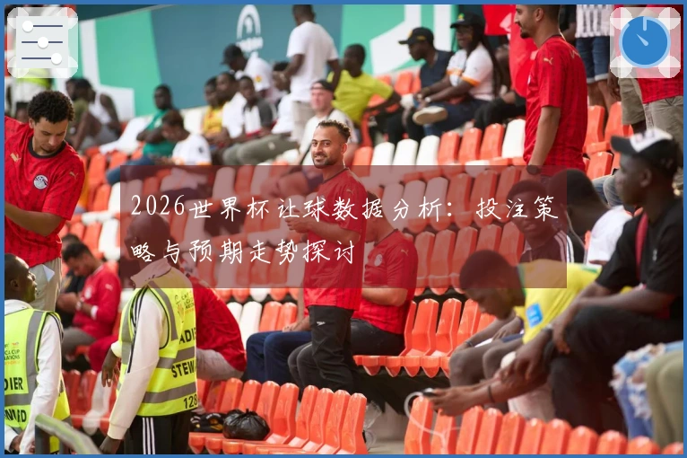 2026世界杯让球数据分析：投注策略与预期走势探讨