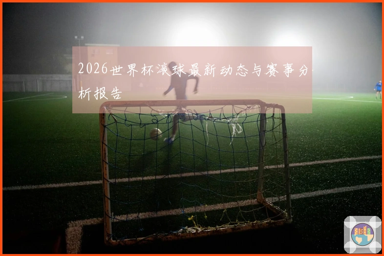 2026世界杯滚球最新动态与赛事分析报告
