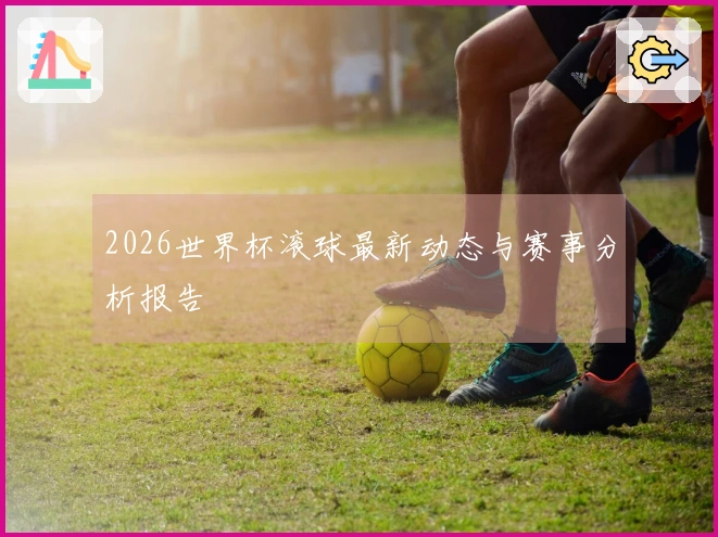 2026世界杯滚球最新动态与赛事分析报告