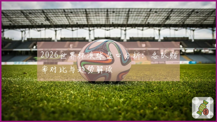 2026世界杯滚球盘口分析：各队赔率对比与趋势解读